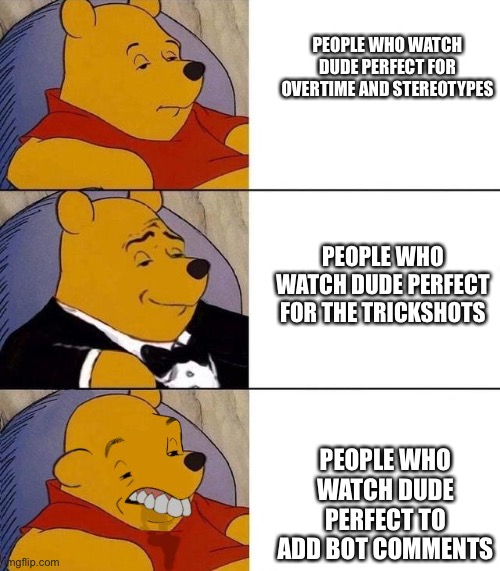 Best,Better, Blurst | PEOPLE WHO WATCH DUDE PERFECT FOR OVERTIME AND STEREOTYPES; PEOPLE WHO WATCH DUDE PERFECT FOR THE TRICKSHOTS; PEOPLE WHO WATCH DUDE PERFECT TO ADD BOT COMMENTS | image tagged in best better blurst | made w/ Imgflip meme maker