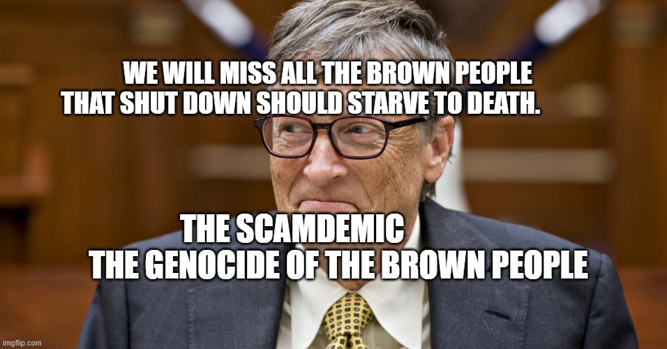 Sketchy Bill gates | WE WILL MISS ALL THE BROWN PEOPLE THAT SHUT DOWN SHOULD STARVE TO DEATH. THE SCAMDEMIC                 THE GENOCIDE OF THE BROWN PEOPLE | image tagged in sketchy bill gates | made w/ Imgflip meme maker