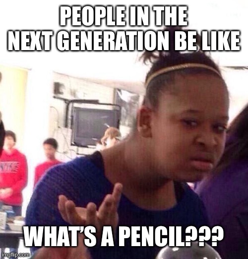 Next generation be like | PEOPLE IN THE NEXT GENERATION BE LIKE; WHAT’S A PENCIL??? | image tagged in memes,black girl wat | made w/ Imgflip meme maker