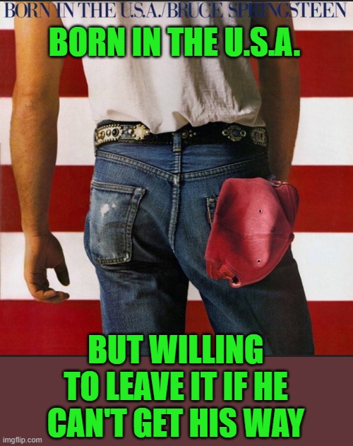 Like a little kid having a tantrum! | BORN IN THE U.S.A. BUT WILLING TO LEAVE IT IF HE CAN'T GET HIS WAY | image tagged in springsteen born in the usa,biden,democrats,losers,tantrum | made w/ Imgflip meme maker
