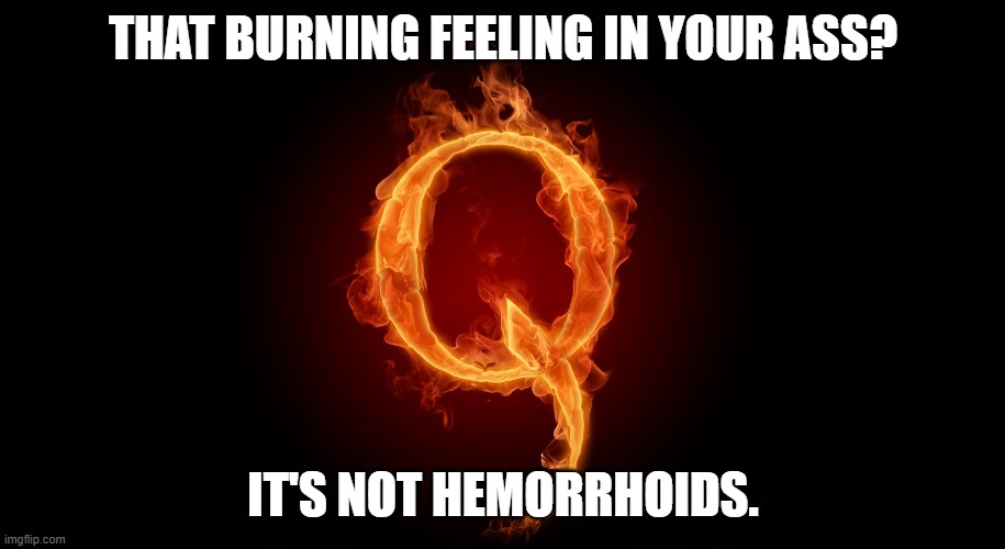 QANON | THAT BURNING FEELING IN YOUR ASS? IT'S NOT HEMORRHOIDS. | image tagged in qanon | made w/ Imgflip meme maker