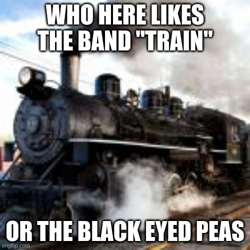 those are my favorite bands | WHO HERE LIKES THE BAND "TRAIN"; OR THE BLACK EYED PEAS | made w/ Imgflip meme maker