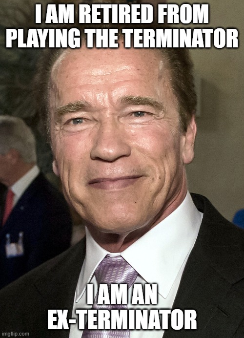 Old Arnie | I AM RETIRED FROM PLAYING THE TERMINATOR; I AM AN EX-TERMINATOR | image tagged in old arnie | made w/ Imgflip meme maker