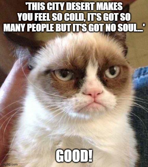 Baker Street | 'THIS CITY DESERT MAKES YOU FEEL SO COLD, IT'S GOT SO MANY PEOPLE BUT IT'S GOT NO SOUL...'; GOOD! | image tagged in memes,grumpy cat reverse,grumpy cat,musically malicious grumpy cat,funny,cats | made w/ Imgflip meme maker