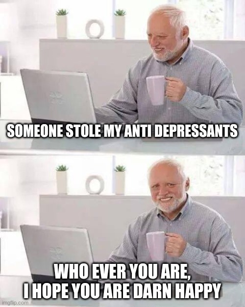 They stole my anti depressants | SOMEONE STOLE MY ANTI DEPRESSANTS; WHO EVER YOU ARE, I HOPE YOU ARE DARN HAPPY | image tagged in memes,hide the pain harold | made w/ Imgflip meme maker