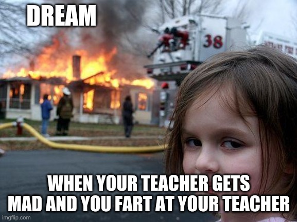 Disaster Girl | DREAM; WHEN YOUR TEACHER GETS MAD AND YOU FART AT YOUR TEACHER | image tagged in memes,disaster girl | made w/ Imgflip meme maker