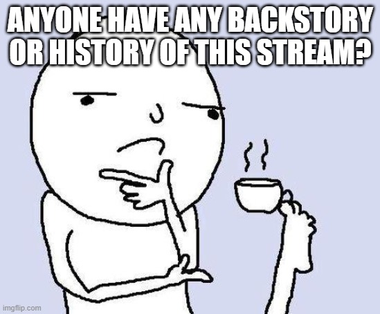 been thinking lately | ANYONE HAVE ANY BACKSTORY OR HISTORY OF THIS STREAM? | image tagged in thinking meme | made w/ Imgflip meme maker