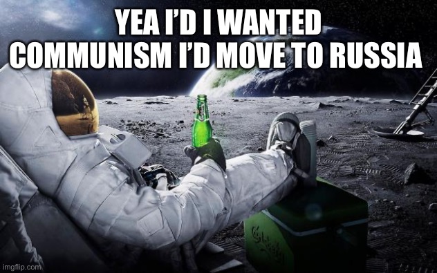 Chillin' Astronaut | YEA I’D I WANTED COMMUNISM I’D MOVE TO RUSSIA | image tagged in chillin' astronaut | made w/ Imgflip meme maker