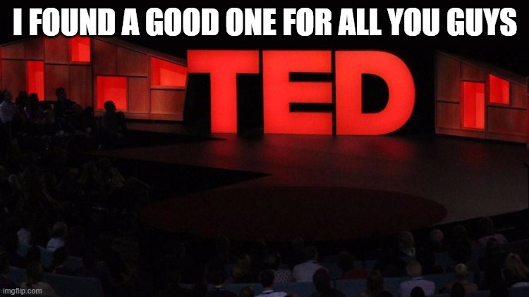 link in comments | I FOUND A GOOD ONE FOR ALL YOU GUYS | image tagged in ted talks | made w/ Imgflip meme maker