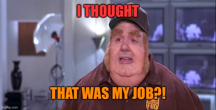 Fat Basturd  | I THOUGHT THAT WAS MY JOB?! | image tagged in fat basturd | made w/ Imgflip meme maker