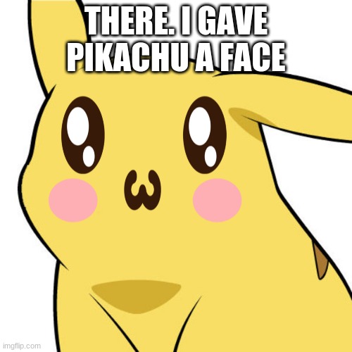 I gave him a face | THERE. I GAVE PIKACHU A FACE | image tagged in pikachu | made w/ Imgflip meme maker