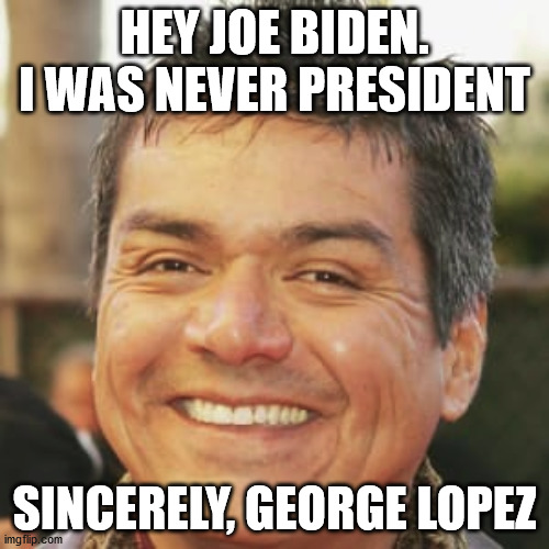 George Lopez message for Joe Biden | HEY JOE BIDEN. I WAS NEVER PRESIDENT; SINCERELY, GEORGE LOPEZ | image tagged in george lopez,joe biden,election 2020 | made w/ Imgflip meme maker