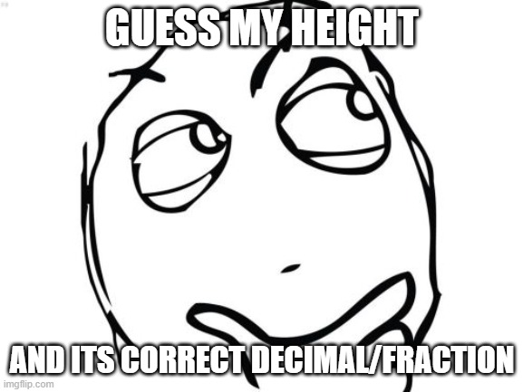hehe | GUESS MY HEIGHT; AND ITS CORRECT DECIMAL/FRACTION | image tagged in memes,question rage face | made w/ Imgflip meme maker
