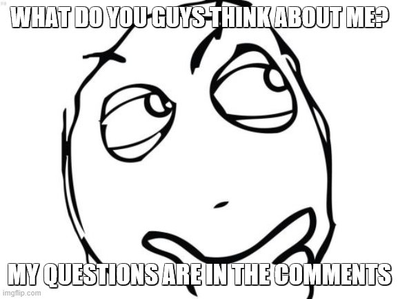 in the comments (: | WHAT DO YOU GUYS THINK ABOUT ME? MY QUESTIONS ARE IN THE COMMENTS | image tagged in memes,question rage face | made w/ Imgflip meme maker
