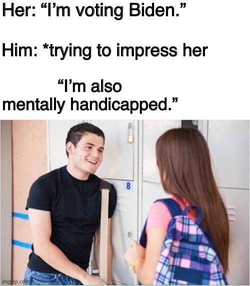 Her: “I’m voting Biden.”; Him: *trying to impress her; “I’m also mentally handicapped.” | image tagged in blank white template,trying to impress her | made w/ Imgflip meme maker