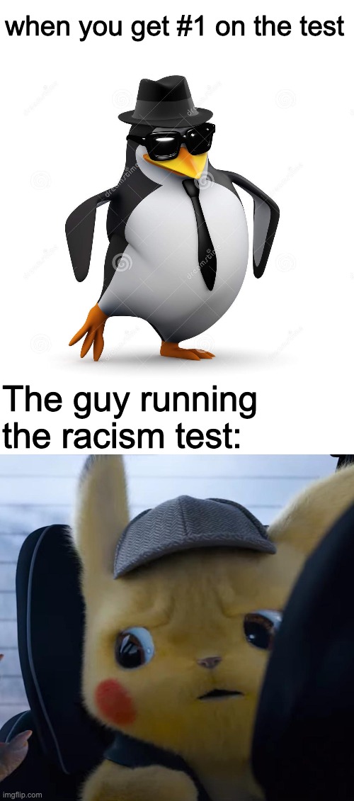 when you get #1 on the test; The guy running the racism test: | image tagged in 3d cool penguin,unsettled detective pikachu | made w/ Imgflip meme maker