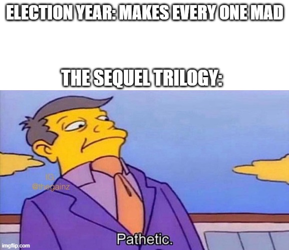 Pathetic | ELECTION YEAR: MAKES EVERY ONE MAD; THE SEQUEL TRILOGY: | image tagged in pathetic | made w/ Imgflip meme maker