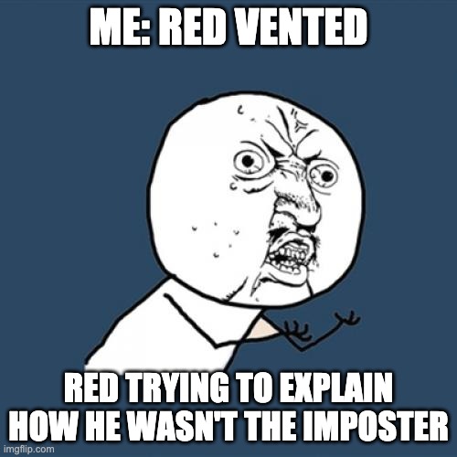 Crewmates are stupid | ME: RED VENTED; RED TRYING TO EXPLAIN HOW HE WASN'T THE IMPOSTER | image tagged in memes,y u no | made w/ Imgflip meme maker