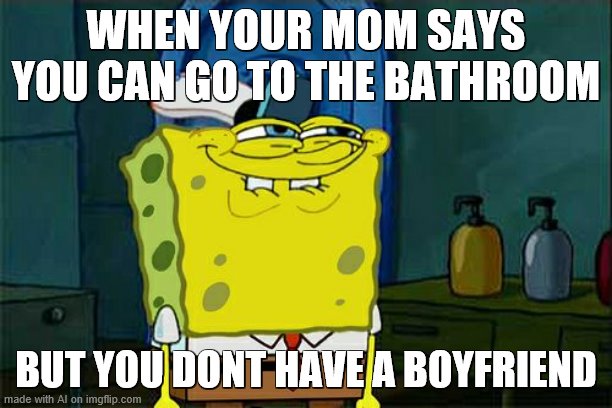 lmao is it just me or does this sound plain wrong | WHEN YOUR MOM SAYS YOU CAN GO TO THE BATHROOM; BUT YOU DONT HAVE A BOYFRIEND | image tagged in memes,don't you squidward | made w/ Imgflip meme maker