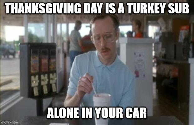 So I Guess You Can Say Things Are Getting Pretty Serious | THANKSGIVING DAY IS A TURKEY SUB; ALONE IN YOUR CAR | image tagged in memes,so i guess you can say things are getting pretty serious | made w/ Imgflip meme maker