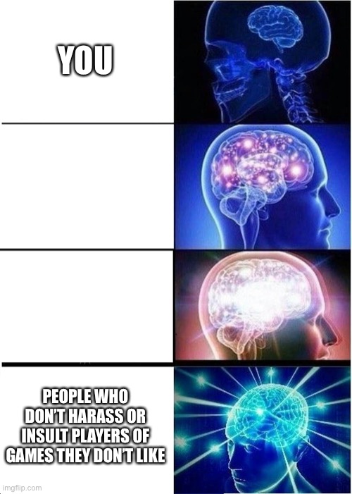 Expanding Brain Meme | YOU   PEOPLE WHO DON’T HARASS OR INSULT PLAYERS OF GAMES THEY DON’T LIKE | image tagged in memes,expanding brain | made w/ Imgflip meme maker