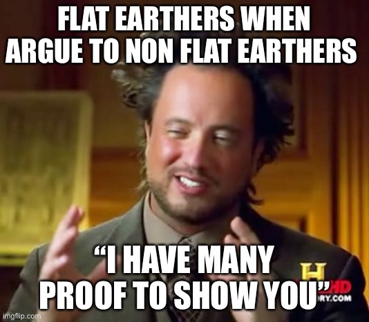 Ancient Aliens | FLAT EARTHERS WHEN ARGUE TO NON FLAT EARTHERS; “I HAVE MANY PROOF TO SHOW YOU” | image tagged in memes,ancient aliens | made w/ Imgflip meme maker