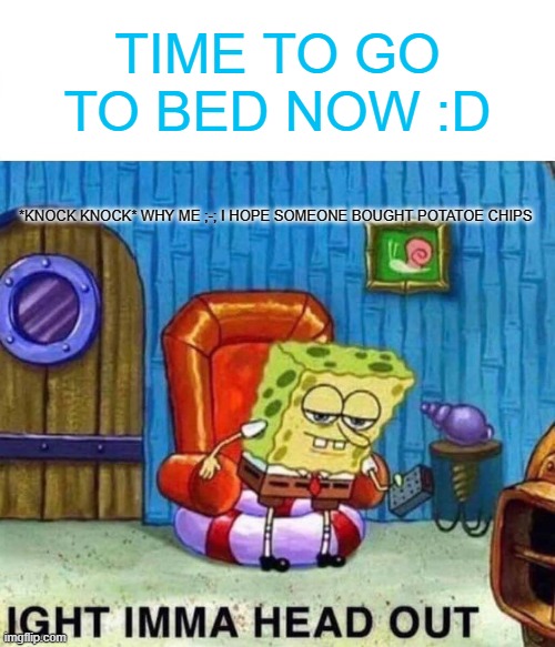 Spongebob Ight Imma Head Out | TIME TO GO TO BED NOW :D; *KNOCK KNOCK* WHY ME ;-; I HOPE SOMEONE BOUGHT POTATOE CHIPS | image tagged in memes,spongebob ight imma head out | made w/ Imgflip meme maker