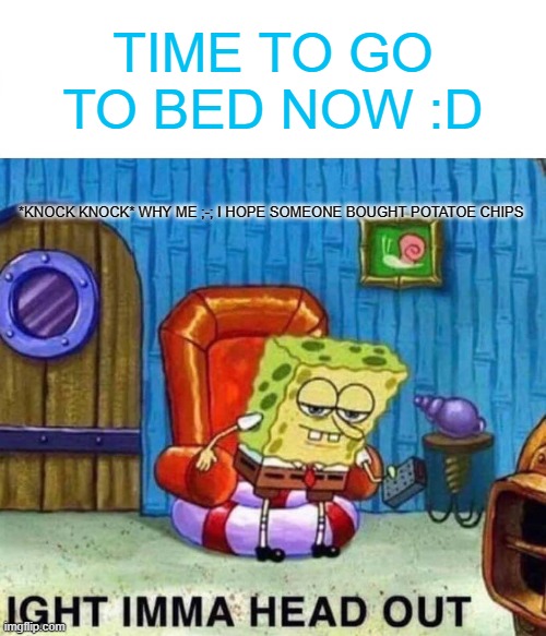 Spongebob Ight Imma Head Out Meme | TIME TO GO TO BED NOW :D; *KNOCK KNOCK* WHY ME ;-; I HOPE SOMEONE BOUGHT POTATOE CHIPS | image tagged in memes,spongebob ight imma head out | made w/ Imgflip meme maker