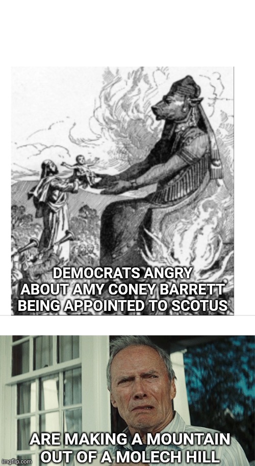 ACB is appointed to Scotus | DEMOCRATS ANGRY ABOUT AMY CONEY BARRETT BEING APPOINTED TO SCOTUS; ARE MAKING A MOUNTAIN OUT OF A MOLECH HILL | image tagged in clint eastwood wtf,scotus,supreme court,abortion,abortion is murder,democrats | made w/ Imgflip meme maker