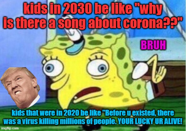 This might be true ya'll .. just watch | kids in 2030 be like "why is there a song about corona??"; BRUH; kids that were in 2020 be like "Before u existed, there was a virus killing millions of people. YOUR LUCKY UR ALIVE! | image tagged in memes,mocking spongebob | made w/ Imgflip meme maker