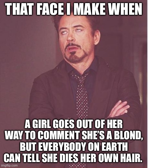 Face You Make Robert Downey Jr | THAT FACE I MAKE WHEN; A GIRL GOES OUT OF HER WAY TO COMMENT SHE’S A BLOND, BUT EVERYBODY ON EARTH CAN TELL SHE DIES HER OWN HAIR. | image tagged in memes,face you make robert downey jr | made w/ Imgflip meme maker