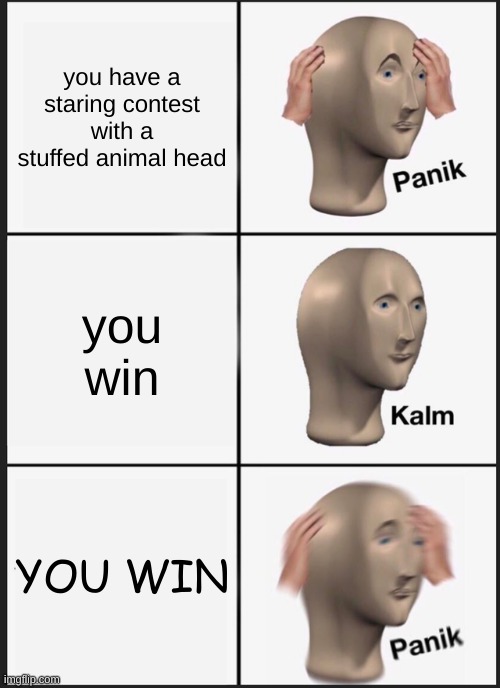 Panik Kalm Panik Meme | you have a staring contest with a stuffed animal head; you win; YOU WIN | image tagged in memes,panik kalm panik | made w/ Imgflip meme maker