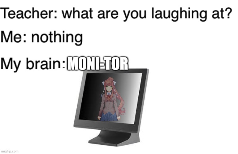 Welp, I brought her back. | MONI-TOR | image tagged in teacher what are you laughing at | made w/ Imgflip meme maker