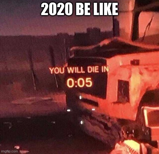 You will die in 0:05 | 2020 BE LIKE | image tagged in you will die in 0 05 | made w/ Imgflip meme maker