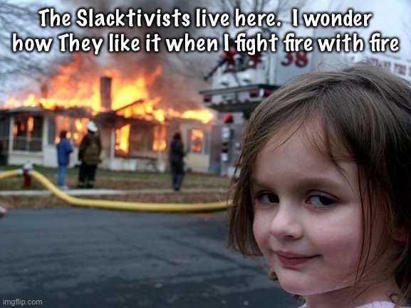 She gound out where THEY live | The Slacktivists live here.  I wonder how They like it when I fight fire with fire | image tagged in memes,disaster girl | made w/ Imgflip meme maker