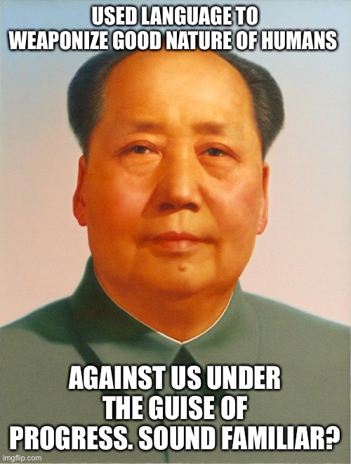 Communism is making a comeback. Grab yer guns! | USED LANGUAGE TO WEAPONIZE GOOD NATURE OF HUMANS; AGAINST US UNDER THE GUISE OF PROGRESS. SOUND FAMILIAR? | image tagged in mao zedong | made w/ Imgflip meme maker