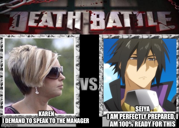 My money’s on seiya | SEIYA
I AM PERFECTLY PREPARED, I AM 100% READY FOR THIS; KAREN
I DEMAND TO SPEAK TO THE MANAGER | image tagged in death battle,anime,karen | made w/ Imgflip meme maker