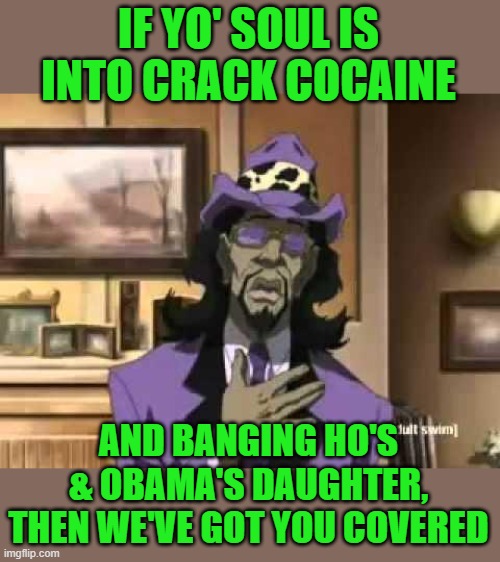 A Pimp Named Slickback | IF YO' SOUL IS INTO CRACK COCAINE AND BANGING HO'S & OBAMA'S DAUGHTER, THEN WE'VE GOT YOU COVERED | image tagged in a pimp named slickback | made w/ Imgflip meme maker