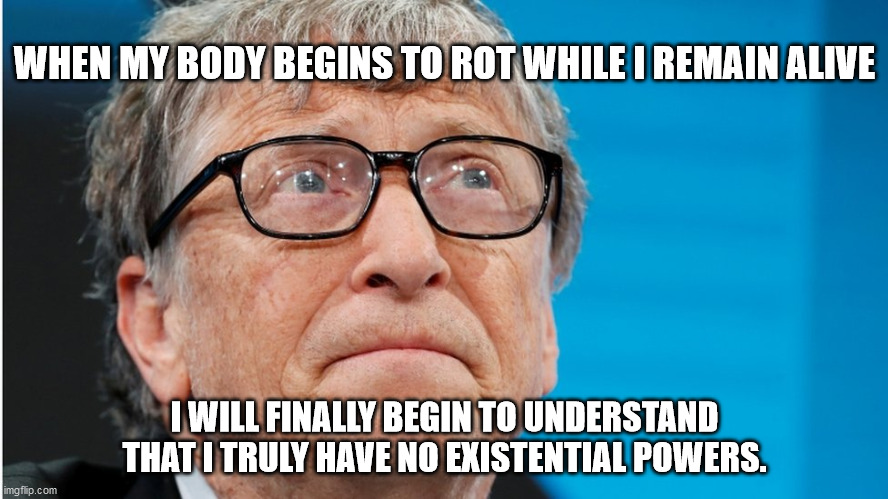 WHEN MY BODY BEGINS TO ROT WHILE I REMAIN ALIVE; I WILL FINALLY BEGIN TO UNDERSTAND THAT I TRULY HAVE NO EXISTENTIAL POWERS. | image tagged in bill gates | made w/ Imgflip meme maker