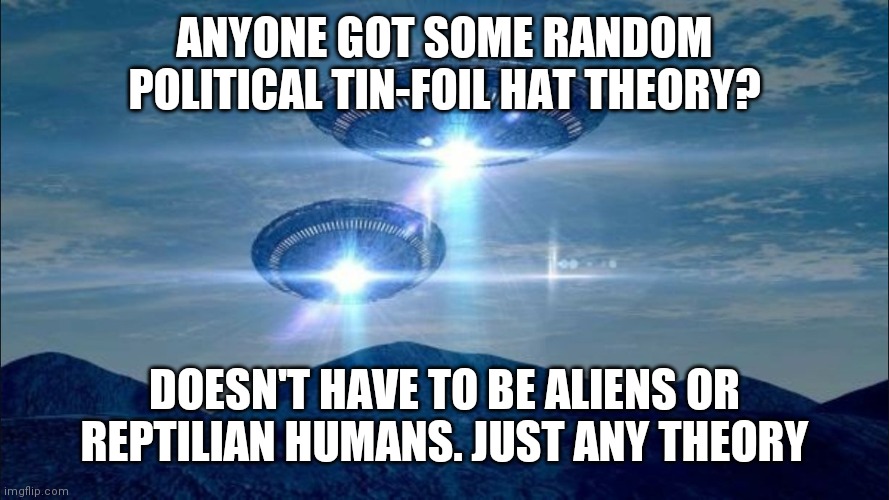 Mine will be in the comments | ANYONE GOT SOME RANDOM POLITICAL TIN-FOIL HAT THEORY? DOESN'T HAVE TO BE ALIENS OR REPTILIAN HUMANS. JUST ANY THEORY | image tagged in ufo visit | made w/ Imgflip meme maker