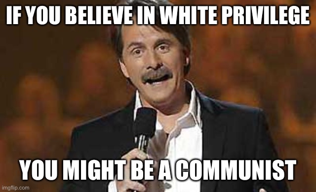 Jeff Foxworthy you might be a redneck | IF YOU BELIEVE IN WHITE PRIVILEGE; YOU MIGHT BE A COMMUNIST | image tagged in white privilege,critical race theory,communism,donald trump,black lives matter | made w/ Imgflip meme maker