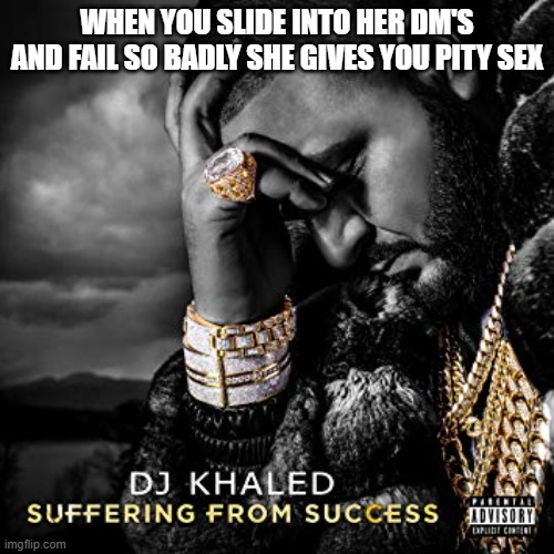 Hit's Too Close To Home. | WHEN YOU SLIDE INTO HER DM'S AND FAIL SO BADLY SHE GIVES YOU PITY SEX | image tagged in dj khaled suffering from success meme,nsfw,funny,oof | made w/ Imgflip meme maker