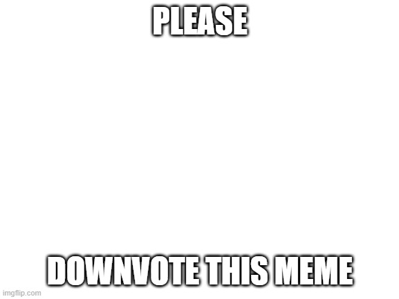 Blank White Template | PLEASE; DOWNVOTE THIS MEME | image tagged in blank white template | made w/ Imgflip meme maker