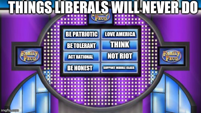 Family Fued Board | THINGS LIBERALS WILL NEVER DO; BE PATRIOTIC; LOVE AMERICA; THINK; BE TOLERANT; NOT RIOT; ACT RATIONAL; BE HONEST; SUPPORT MIDDLE CLASS | image tagged in family fued board | made w/ Imgflip meme maker