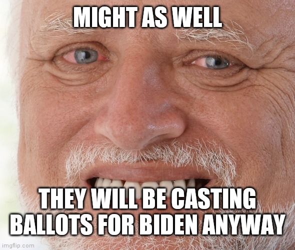 Hide the Pain Harold | MIGHT AS WELL THEY WILL BE CASTING BALLOTS FOR BIDEN ANYWAY | image tagged in hide the pain harold | made w/ Imgflip meme maker