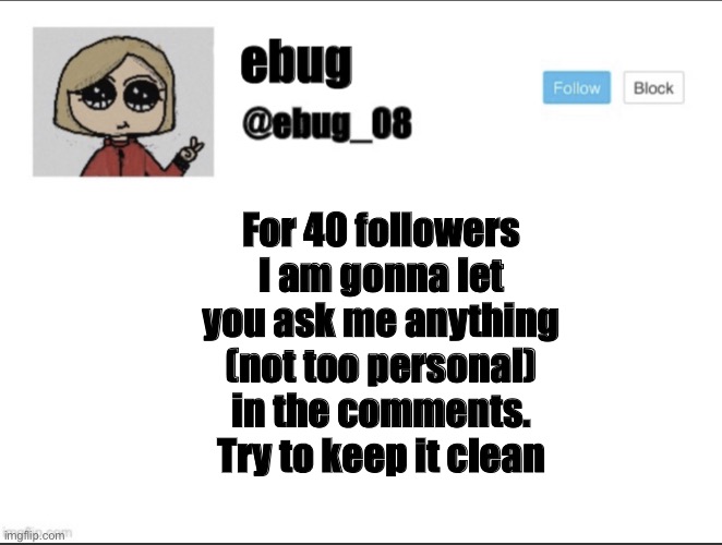 For 40 followers I am gonna let you ask me anything (not too personal) in the comments. Try to keep it clean | image tagged in ebug_08 update | made w/ Imgflip meme maker
