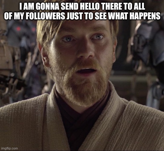 I’m bored | I AM GONNA SEND HELLO THERE TO ALL OF MY FOLLOWERS JUST TO SEE WHAT HAPPENS | image tagged in obi wan hello there | made w/ Imgflip meme maker