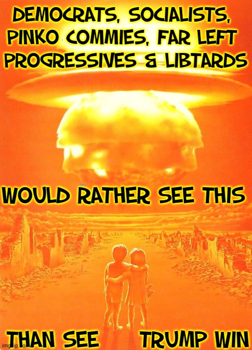 Careful, Sensible Humans: Democrats are playing for keeps! | DEMOCRATS, SOCIALISTS, 
PINKO COMMIES, FAR LEFT 
PROGRESSIVES & LIBTARDS; WOULD RATHER SEE THIS; THAN SEE     TRUMP WIN | image tagged in vince vance,end of the world,atomic bomb,democrats,memes,communists | made w/ Imgflip meme maker