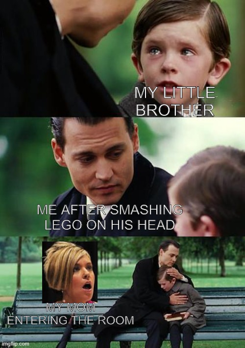 Finding Neverland Meme | MY LITTLE BROTHER; ME AFTER SMASHING LEGO ON HIS HEAD; MY MOM ENTERING THE ROOM | image tagged in memes,finding neverland | made w/ Imgflip meme maker