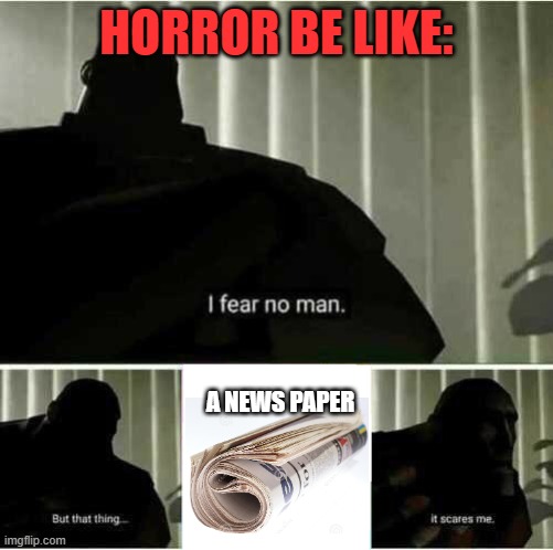 This is true | HORROR BE LIKE:; A NEWS PAPER | image tagged in i fear no man | made w/ Imgflip meme maker